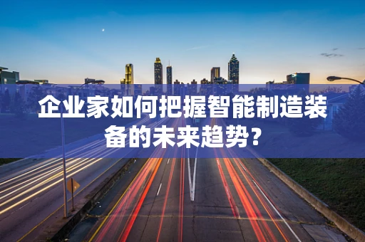 企业家如何把握智能制造装备的未来趋势？