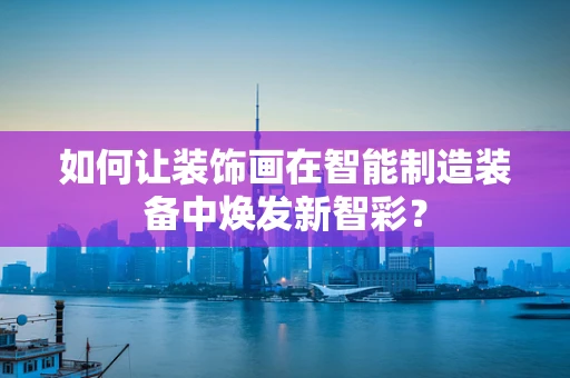 如何让装饰画在智能制造装备中焕发新智彩？