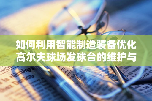 如何利用智能制造装备优化高尔夫球场发球台的维护与升级？