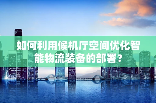 如何利用候机厅空间优化智能物流装备的部署？
