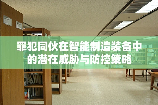 罪犯同伙在智能制造装备中的潜在威胁与防控策略