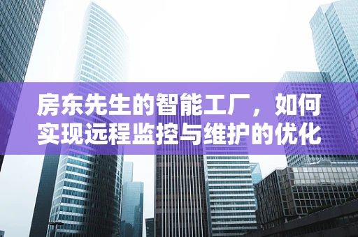 房东先生的智能工厂，如何实现远程监控与维护的优化？