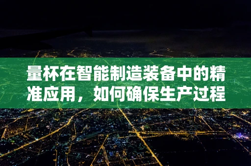 量杯在智能制造装备中的精准应用，如何确保生产过程的精确计量？