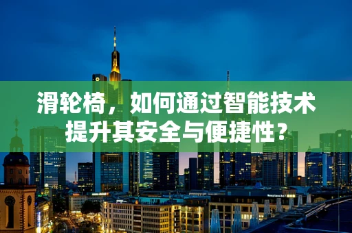 滑轮椅，如何通过智能技术提升其安全与便捷性？