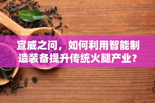 宣威之问，如何利用智能制造装备提升传统火腿产业？