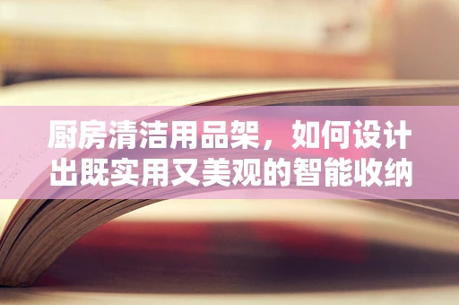 厨房清洁用品架，如何设计出既实用又美观的智能收纳方案？