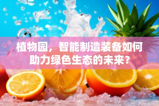 植物园，智能制造装备如何助力绿色生态的未来？