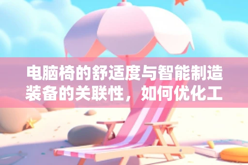 电脑椅的舒适度与智能制造装备的关联性，如何优化工作站环境？