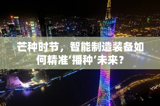 芒种时节，智能制造装备如何精准‘播种’未来？