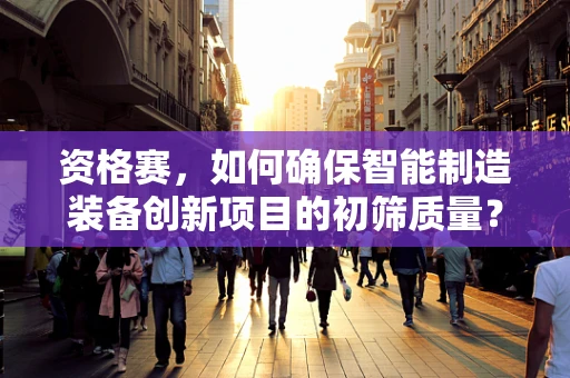 资格赛，如何确保智能制造装备创新项目的初筛质量？