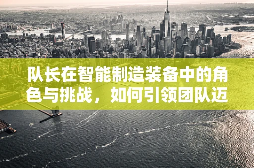 队长在智能制造装备中的角色与挑战，如何引领团队迈向智能未来？