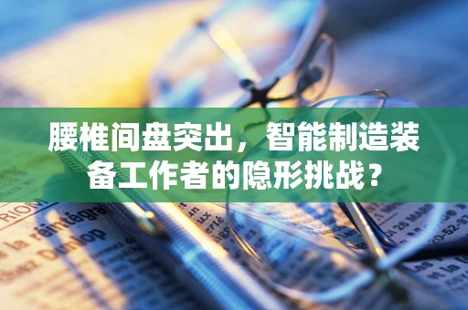腰椎间盘突出，智能制造装备工作者的隐形挑战？