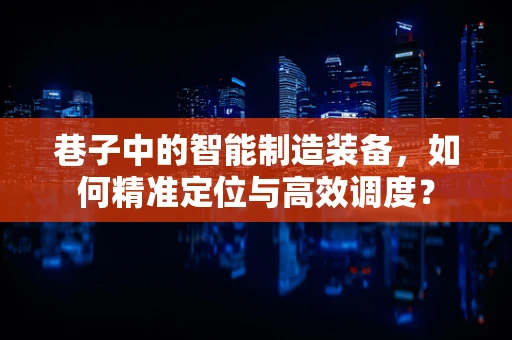 巷子中的智能制造装备，如何精准定位与高效调度？