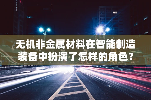 无机非金属材料在智能制造装备中扮演了怎样的角色？