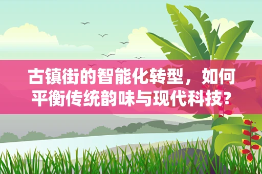 古镇街的智能化转型，如何平衡传统韵味与现代科技？
