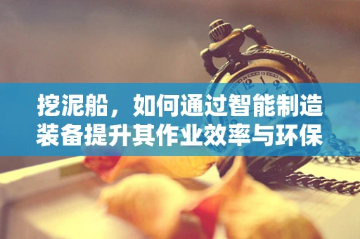 挖泥船，如何通过智能制造装备提升其作业效率与环保性能？