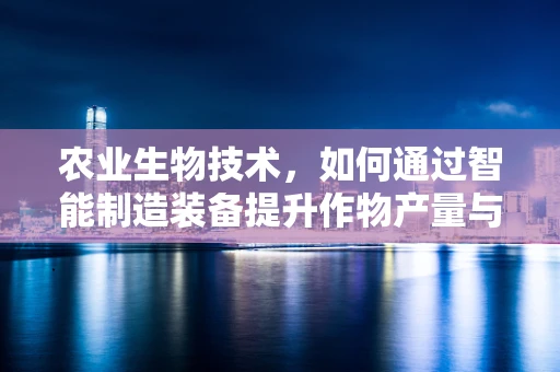 农业生物技术，如何通过智能制造装备提升作物产量与品质？