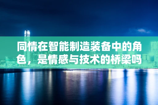 同情在智能制造装备中的角色，是情感与技术的桥梁吗？