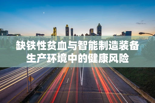 缺铁性贫血与智能制造装备生产环境中的健康风险