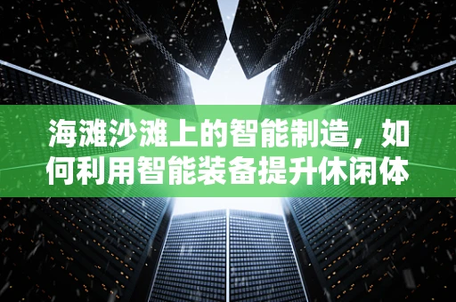 海滩沙滩上的智能制造，如何利用智能装备提升休闲体验？