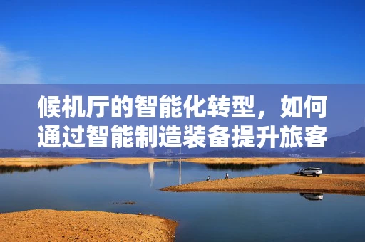 候机厅的智能化转型，如何通过智能制造装备提升旅客体验？