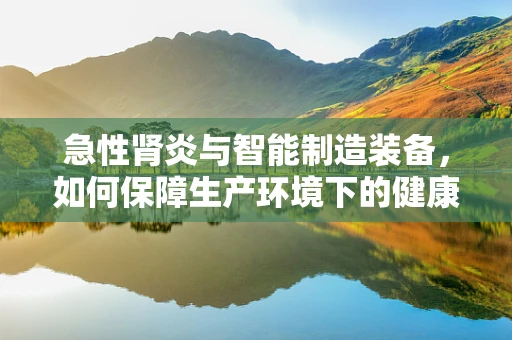 急性肾炎与智能制造装备，如何保障生产环境下的健康安全？