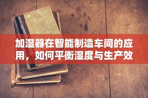 加湿器在智能制造车间的应用，如何平衡湿度与生产效率？