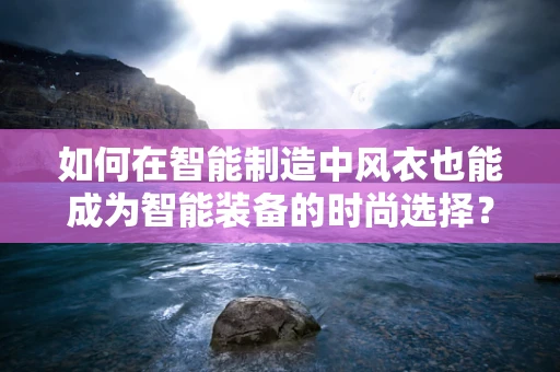 如何在智能制造中风衣也能成为智能装备的时尚选择？