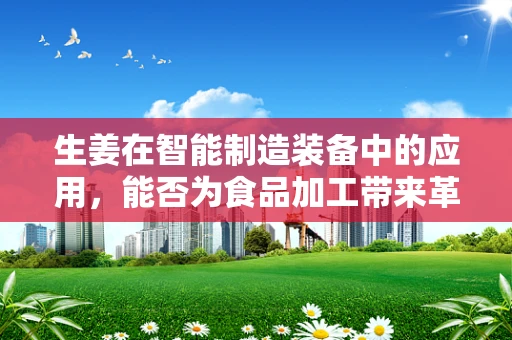 生姜在智能制造装备中的应用，能否为食品加工带来革新？