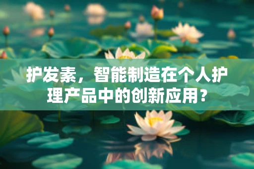 护发素，智能制造在个人护理产品中的创新应用？