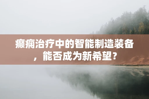 癫痫治疗中的智能制造装备，能否成为新希望？