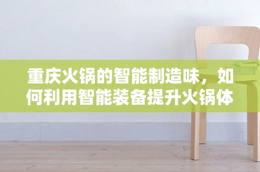 重庆火锅的智能制造味，如何利用智能装备提升火锅体验？