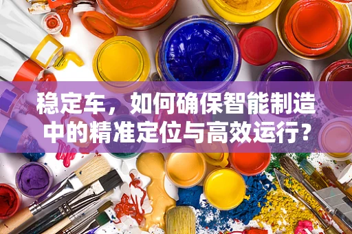 稳定车，如何确保智能制造中的精准定位与高效运行？