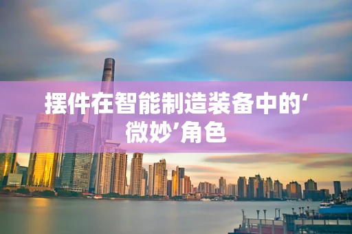 摆件在智能制造装备中的‘微妙’角色