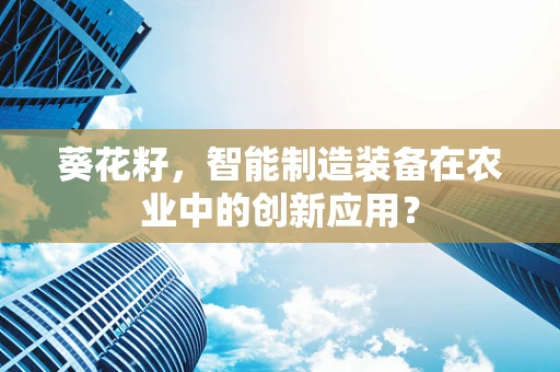 葵花籽，智能制造装备在农业中的创新应用？