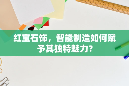 红宝石饰，智能制造如何赋予其独特魅力？