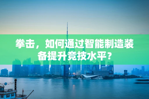 拳击，如何通过智能制造装备提升竞技水平？