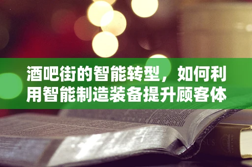 酒吧街的智能转型，如何利用智能制造装备提升顾客体验？