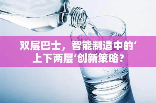 双层巴士，智能制造中的‘上下两层’创新策略？