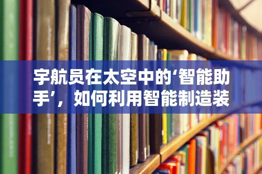 宇航员在太空中的‘智能助手’，如何利用智能制造装备提升其生活与工作效率？