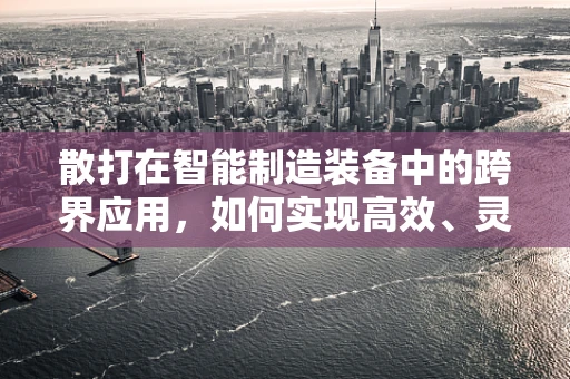 散打在智能制造装备中的跨界应用，如何实现高效、灵活的技能组合？