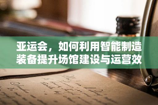 亚运会，如何利用智能制造装备提升场馆建设与运营效率？