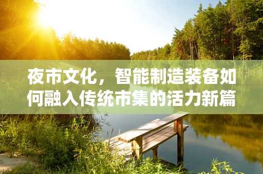 夜市文化，智能制造装备如何融入传统市集的活力新篇章？