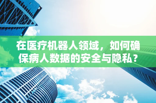 在医疗机器人领域，如何确保病人数据的安全与隐私？