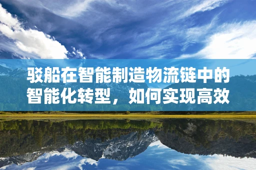 驳船在智能制造物流链中的智能化转型，如何实现高效对接与自动化管理？