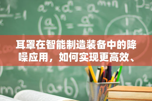 耳罩在智能制造装备中的降噪应用，如何实现更高效、更安全的作业环境？