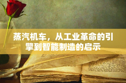 蒸汽机车，从工业革命的引擎到智能制造的启示