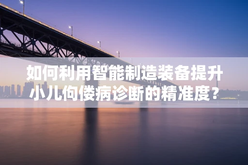 如何利用智能制造装备提升小儿佝偻病诊断的精准度？