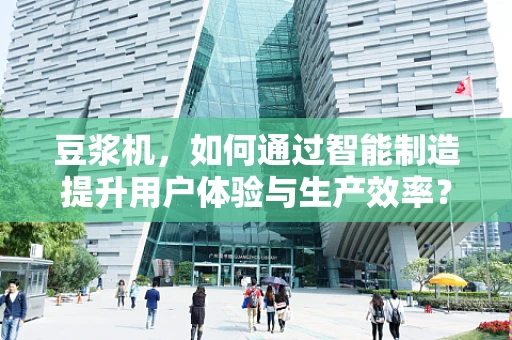 豆浆机，如何通过智能制造提升用户体验与生产效率？