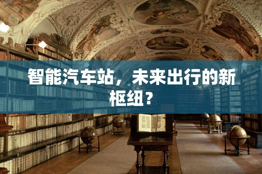智能汽车站，未来出行的新枢纽？